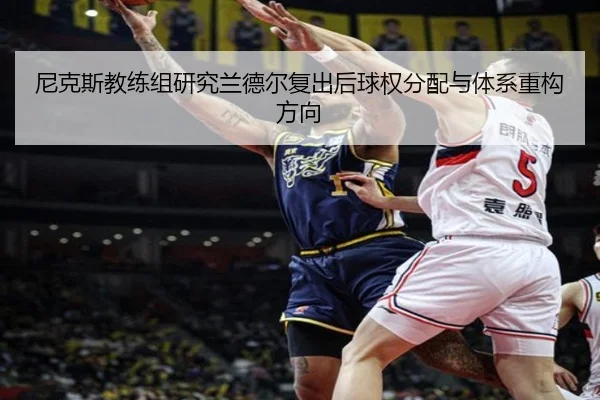 尼克斯教练组研究兰德尔复出后球权分配与体系重构方向