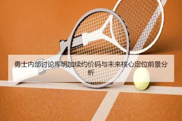 勇士内部讨论库明加续约价码与未来核心定位前景分析