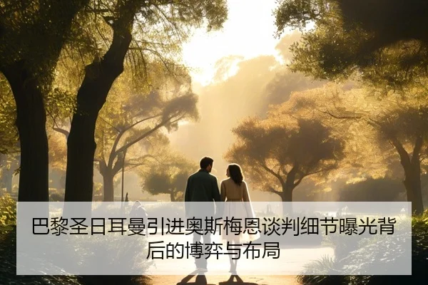 巴黎圣日耳曼引进奥斯梅恩谈判细节曝光背后的博弈与布局