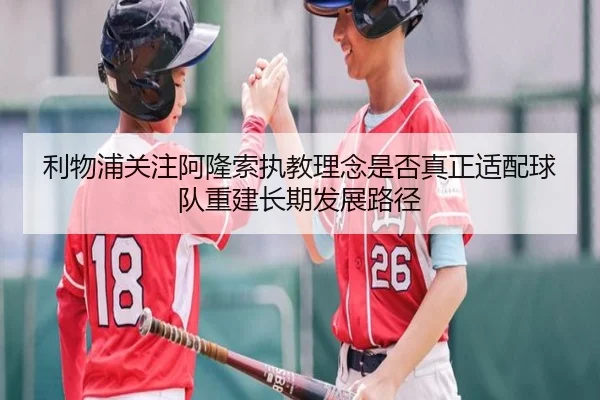利物浦关注阿隆索执教理念是否真正适配球队重建长期发展路径