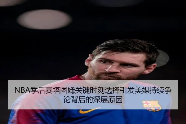 NBA季后赛塔图姆关键时刻选择引发美媒持续争论背后的深层原因（kaiyun）