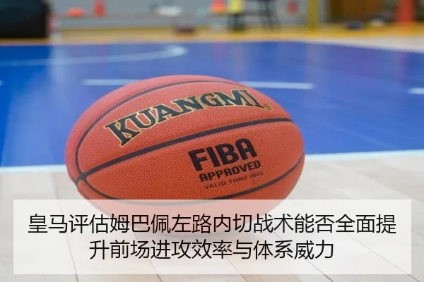 皇马评估姆巴佩左路内切战术能否全面提升前场进攻效率与体系威力 | kaiyun