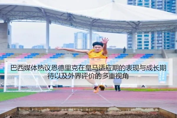巴西媒体热议恩德里克在皇马适应期的表现与成长期待以及外界评价的多重视角（kaiyun）