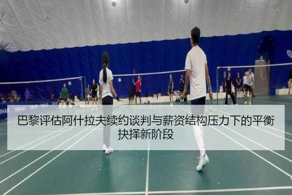 巴黎评估阿什拉夫续约谈判与薪资结构压力下的平衡抉择新阶段 - kaiyun