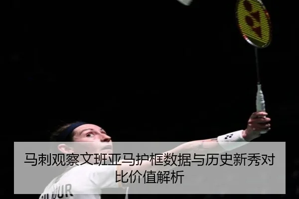 马刺观察文班亚马护框数据与历史新秀对比价值解析（kaiyun）