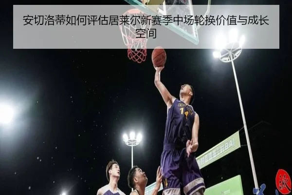 安切洛蒂如何评估居莱尔新赛季中场轮换价值与成长空间（kaiyun）