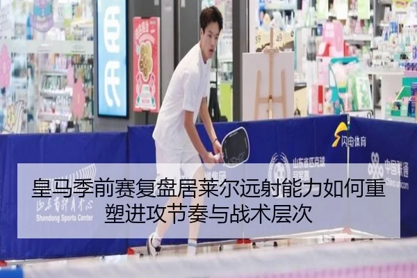 皇马季前赛复盘居莱尔远射能力如何重塑进攻节奏与战术层次 - kaiyun