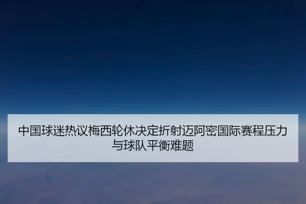 中国球迷热议梅西轮休决定折射迈阿密国际赛程压力与球队平衡难题（kaiyun）