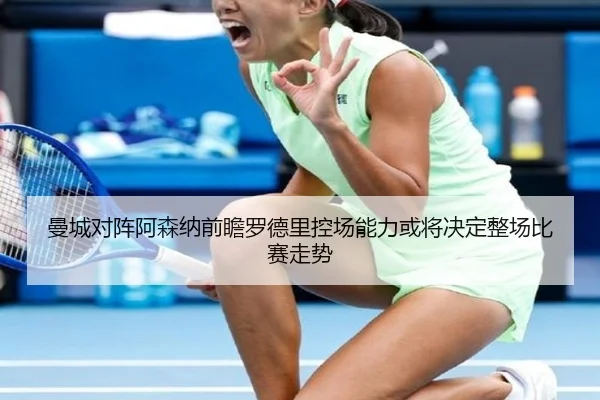曼城对阵阿森纳前瞻罗德里控场能力或将决定整场比赛走势（kaiyun）