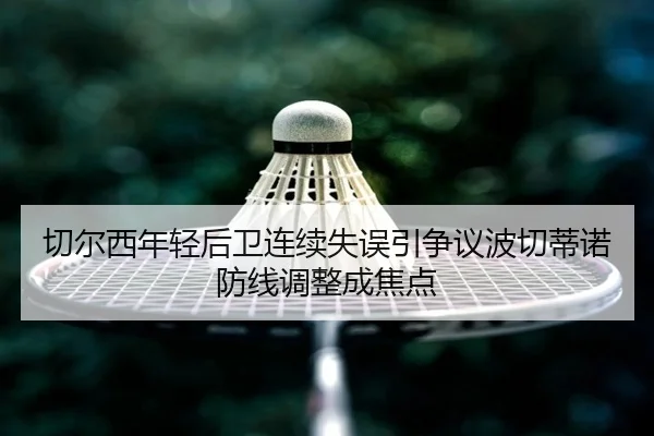 切尔西年轻后卫连续失误引争议波切蒂诺防线调整成焦点（kaiyun）